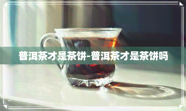 普洱茶才是茶饼-普洱茶才是茶饼吗