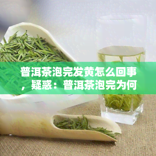 普洱茶泡完发黄怎么回事，疑惑：普洱茶泡完为何会变黄？