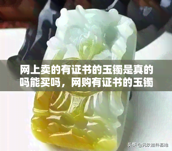 网上卖的有证书的玉镯是真的吗能买吗，网购有证书的玉镯可信吗？购买需谨慎！