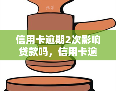 信用卡逾期2次影响贷款吗，信用卡逾期2次是否会影响贷款申请？