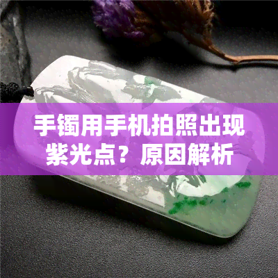 手镯用手机拍照出现紫光点？原因解析与拍摄技巧分享