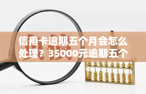 信用卡逾期五个月会怎么处理？35000元逾期五个月未付，欠款五个月未还，5000元逾期四个月，如何解决？