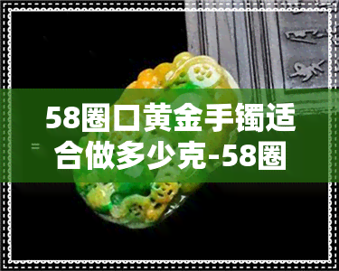 58圈口黄金手镯适合做多少克-58圈口金手镯适合多重的人带