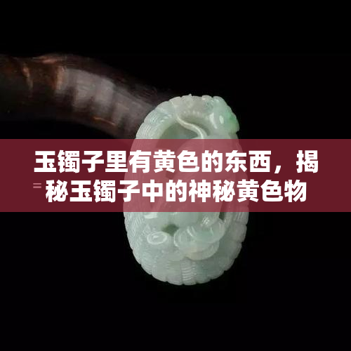 玉镯子里有黄色的东西，揭秘玉镯子中的神秘黄色物质是什么？