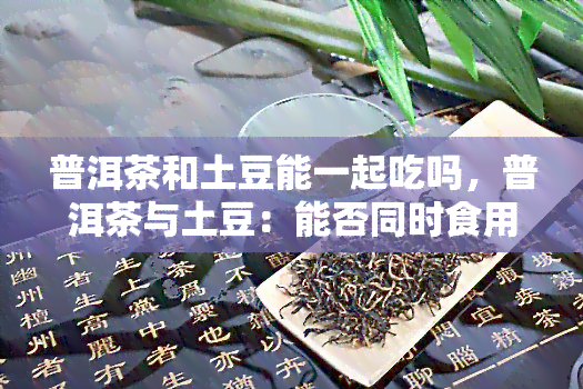 普洱茶和土豆能一起吃吗，普洱茶与土豆：能否同时食用？