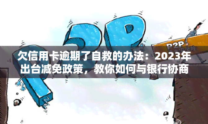 欠信用卡逾期了自救的办法：2023年出台减免政策，教你如何与银行协商解决