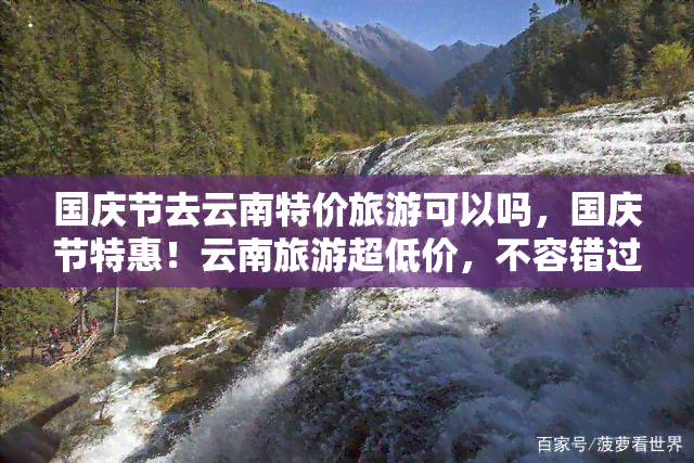 国庆节去云南特价旅游可以吗，国庆节特惠！云南旅游超低价，不容错过！