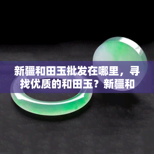 新疆和田玉批发在哪里，寻找优质的和田玉？新疆和田玉批发哪里有？