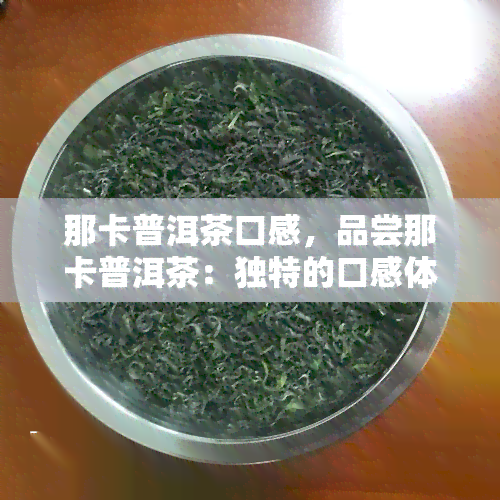 那卡普洱茶口感，品尝那卡普洱茶：独特的口感体验