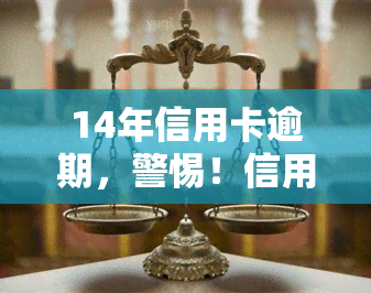 14年信用卡逾期，警惕！信用卡逾期可能带来的严重后果