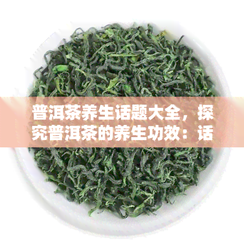 普洱茶养生话题大全，探究普洱茶的养生功效：话题大全解析