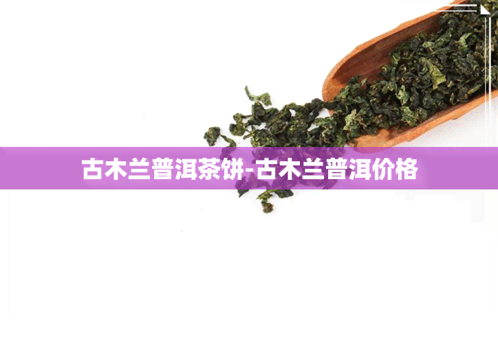 古木兰普洱茶饼-古木兰普洱价格