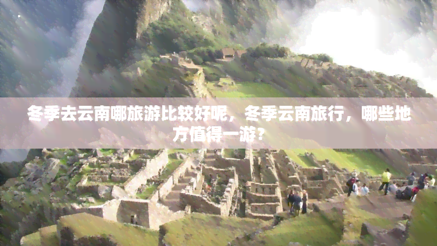 冬季去云南哪旅游比较好呢，冬季云南旅行，哪些地方值得一游？