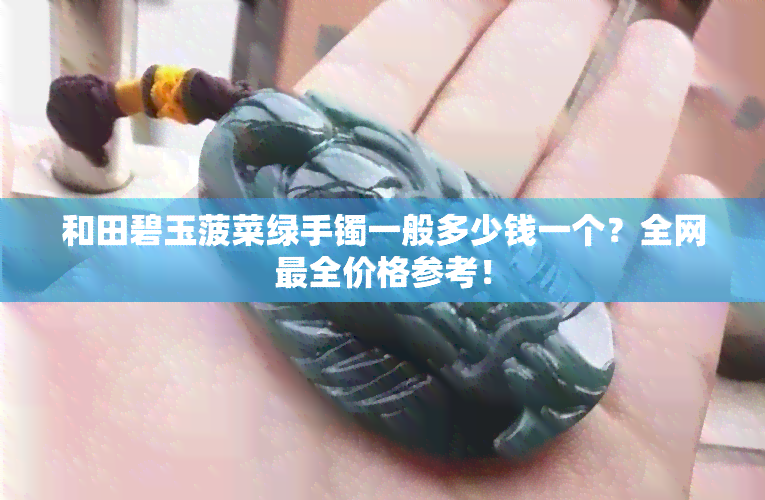 和田碧玉菠菜绿手镯一般多少钱一个？全网最全价格参考！