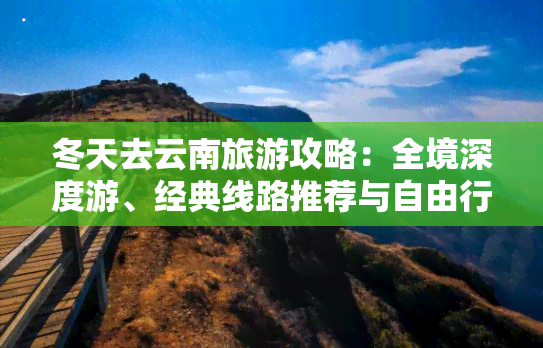 冬天去云南旅游攻略：全境深度游、经典线路推荐与自由行指南