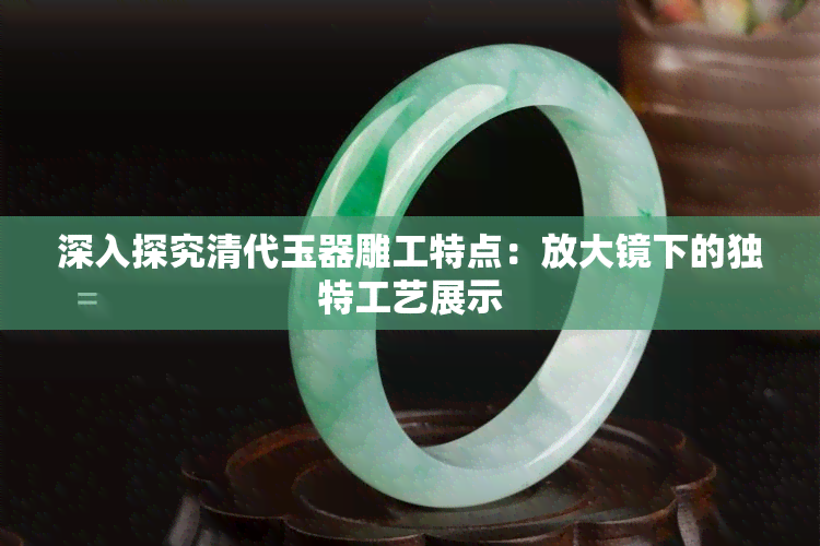 深入探究清代玉器雕工特点：放大镜下的独特工艺展示