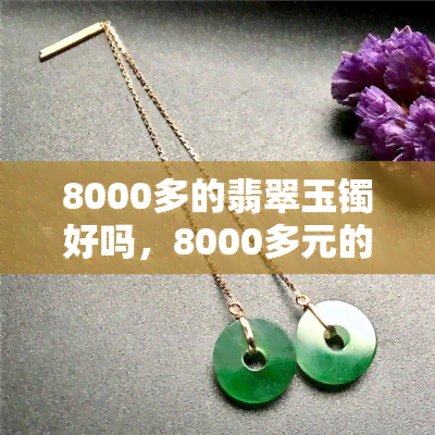 8000多的翡翠玉镯好吗，8000多元的翡翠玉镯值不值得购买？