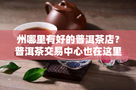 州哪里有好的普洱茶店？普洱茶交易中心也在这里！