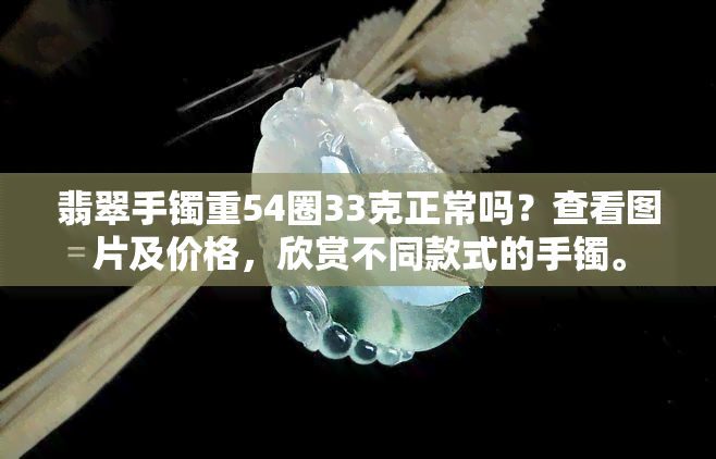 翡翠手镯重54圈33克正常吗？查看图片及价格，欣赏不同款式的手镯。