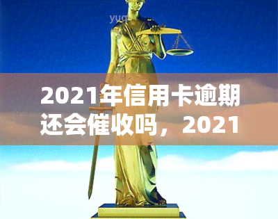 2021年信用卡逾期还会吗，2021年信用卡逾期：是否仍会受到？