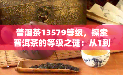 普洱茶13579等级，探索普洱茶的等级之谜：从1到9，你了解多少？