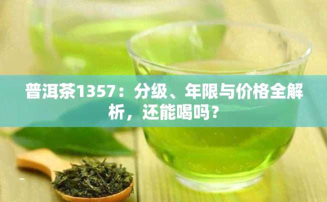 普洱茶1357：分级、年限与价格全解析，还能喝吗？