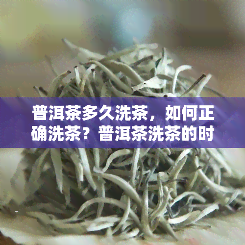 普洱茶多久洗茶，如何正确洗茶？普洱茶洗茶的时间解析