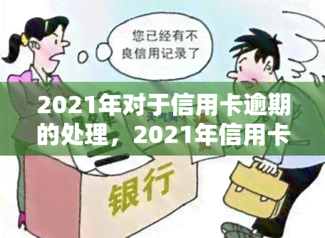 2021年对于信用卡逾期的处理，2021年信用卡逾期处理新规解读