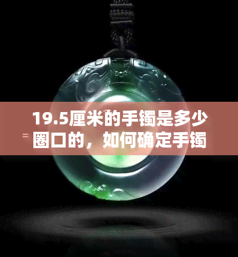 19.5厘米的手镯是多少圈口的，如何确定手镯的尺寸？——以19.5厘米为例