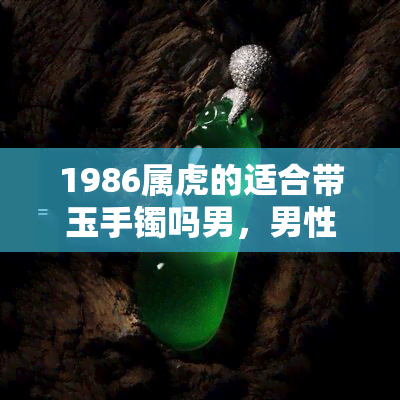 1986属虎的适合带玉手镯吗男，男性1986年属虎者是否适合佩戴玉手镯？