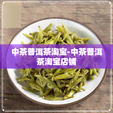 中茶普洱茶淘宝-中茶普洱茶淘宝店铺