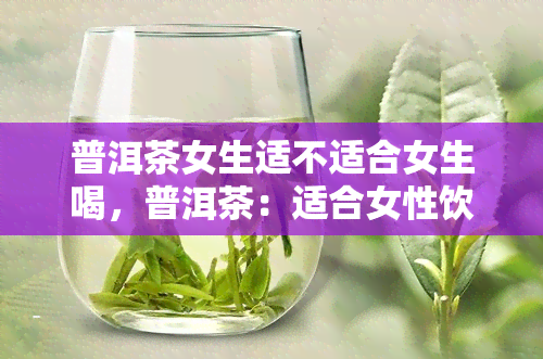 普洱茶女生适不适合女生喝，普洱茶：适合女性饮用的健饮品吗？