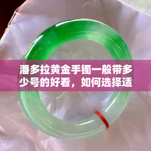 潘多拉黄金手镯一般带多少号的好看，如何选择适合自己的潘多拉黄金手镯尺寸？