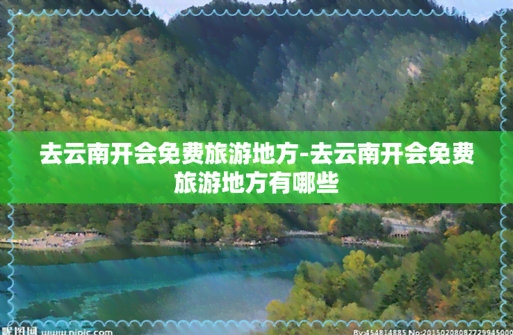 去云南开会免费旅游地方-去云南开会免费旅游地方有哪些