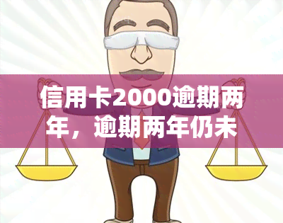 信用卡2000逾期两年，逾期两年仍未还清，信用卡欠款达2000元！