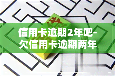 信用卡逾期2年吧-欠信用卡逾期两年