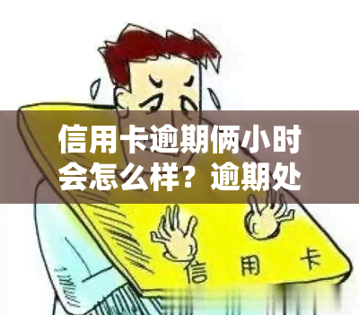 信用卡逾期俩小时会怎么样？逾期处理及解决办法