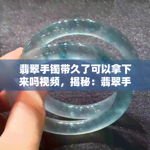 翡翠手镯带久了可以拿下来吗视频，揭秘：翡翠手镯长期佩戴是否需要取下？看这里！