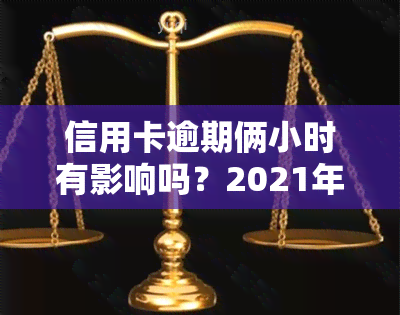 信用卡逾期俩小时有影响吗？2021年信用卡逾期处理建议！