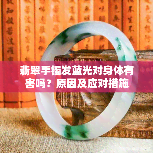 翡翠手镯发蓝光对身体有害吗？原因及应对措施