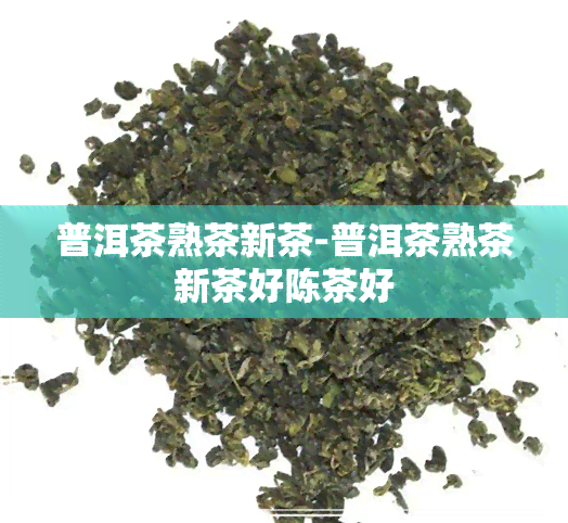 普洱茶熟茶新茶-普洱茶熟茶新茶好陈茶好