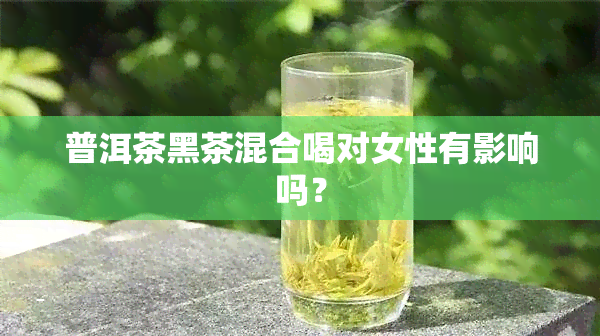 普洱茶黑茶混合喝对女性有影响吗？