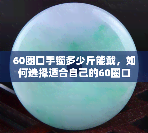 60圈口手镯多少斤能戴，如何选择适合自己的60圈口手镯？重量是关键！