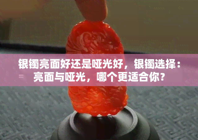 银镯亮面好还是哑光好，银镯选择：亮面与哑光，哪个更适合你？