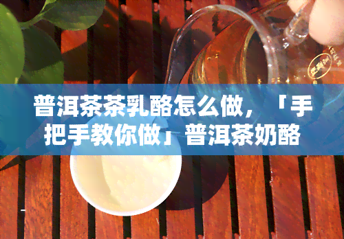 普洱茶茶乳酪怎么做，「手把手教你做」普洱茶奶酪，简单易学，口感醇厚！