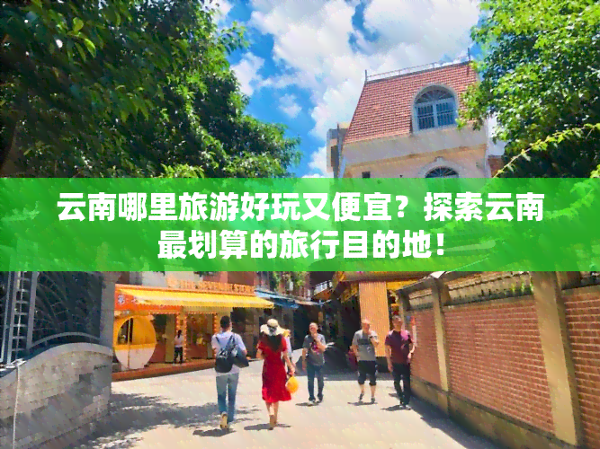 云南哪里旅游好玩又便宜？探索云南最划算的旅行目的地！