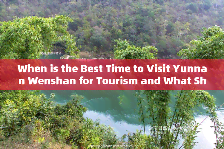 When is the Best Time to Visit Yunnan Wenshan for Tourism and What Should I注意?