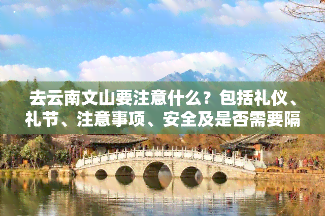 去云南文山要注意什么？包括礼仪、礼节、注意事项、安全及是否需要隔离等问题。