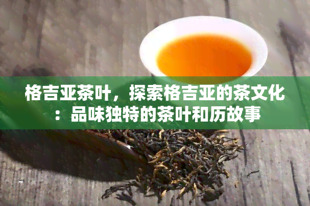 格吉亚茶叶，探索格吉亚的茶文化：品味独特的茶叶和历故事