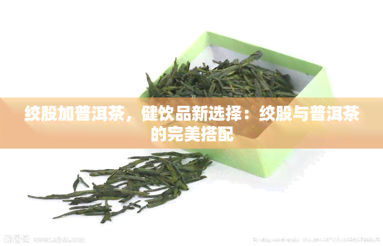 绞股加普洱茶，健饮品新选择：绞股与普洱茶的完美搭配